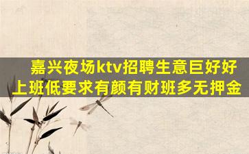 嘉兴夜场ktv招聘生意巨好好上班低要求有颜有财班多无押金